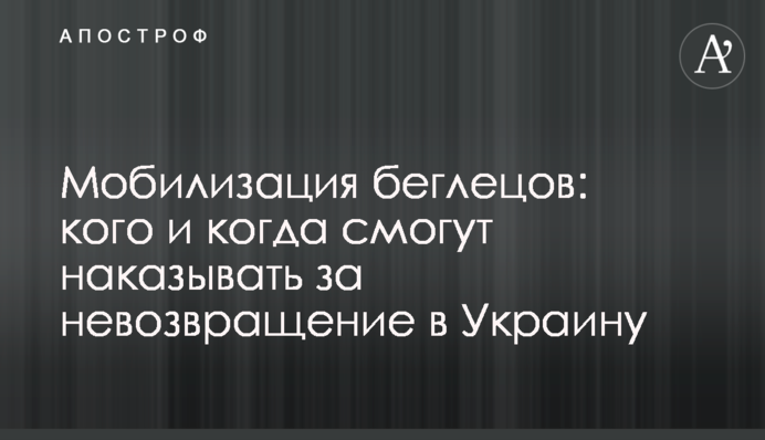 Мобилизация беглецов: кого и когда смогут наказывать за невозвращение в Украину
