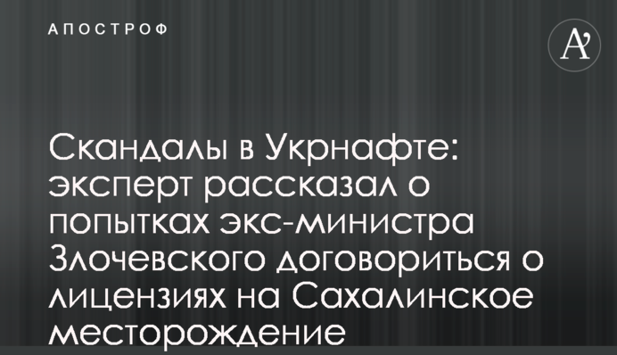 Скандалы в Укрнафте: эксперт рассказал о попытках экс-министра Злочевского договориться о лицензиях на Сахалинское месторождение