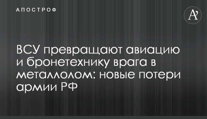 ЗСУ перетворюють авіацію і бронетехніку ворога в металобрухт: нові втрати армії РФ