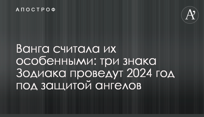 Ванга считала их особенными: три знака Зодиака проведут 2024 год под защитой ангелов