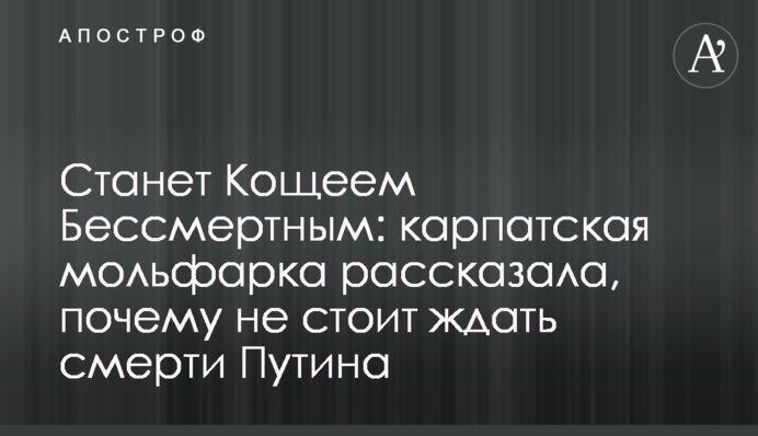Станет Кощеем Бессмертным: карпатская мольфарка рассказала, почему не стоит ждать смерти Путина