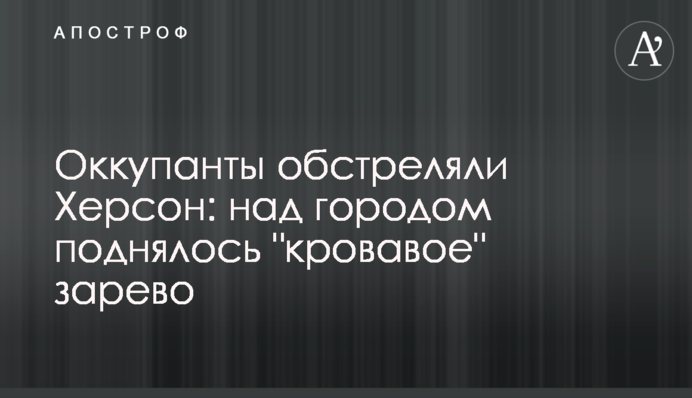 Оккупанты обстреляли Херсон: над городом поднялось 