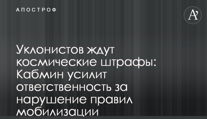 Уклонистов ждут космические штрафы: Кабмин усилит ответственность за нарушение правил мобилизации