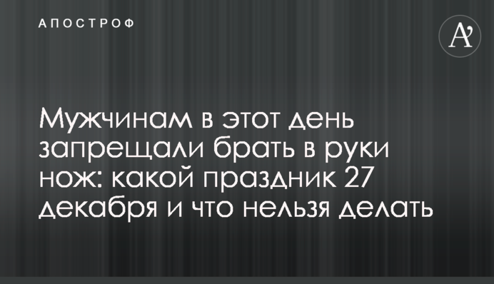 Мужчинам в этот день запрещали брать в руки нож: какой праздник 27 декабря и что нельзя делать