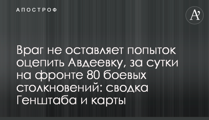 Ворог не полишає спроб оточити Авдіївку, за добу на фронті 80 бойових зіткнень: зведення Генштабу і карти
