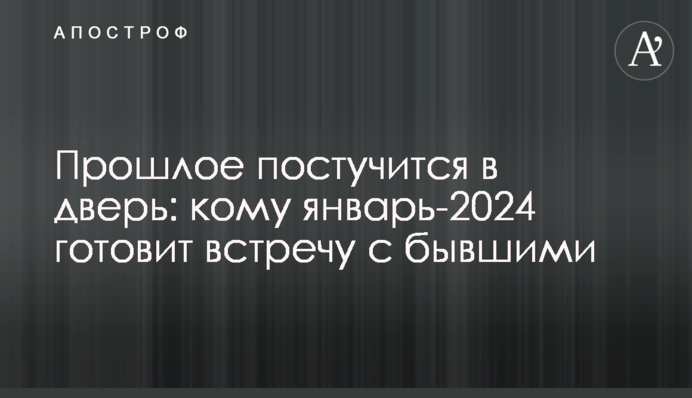 Минуле постукає у двері: кому січень-2024 готує зустріч з колишніми