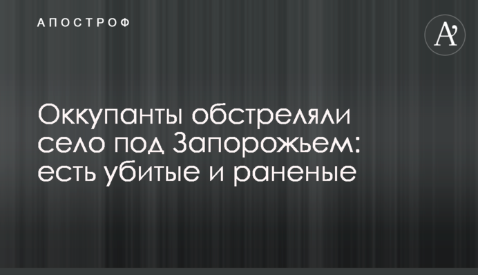 Окупанти обстріляли село під Запоріжжям: є вбиті та поранені
