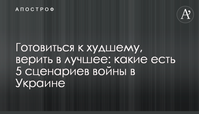 Prepare for the worst, believe in the best: 5 scenarios for war in Ukraine