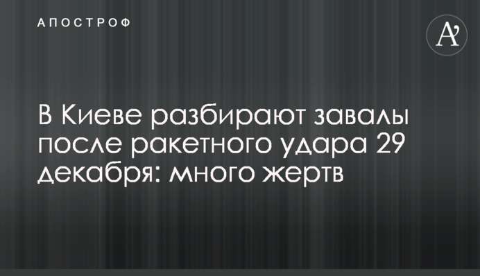 У Києві розбирають завали після ракетного удару 29 грудня: багато жертв