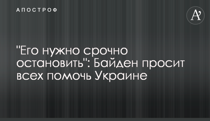 "Его нужно срочно остановить": Байден просит всех помочь Украине