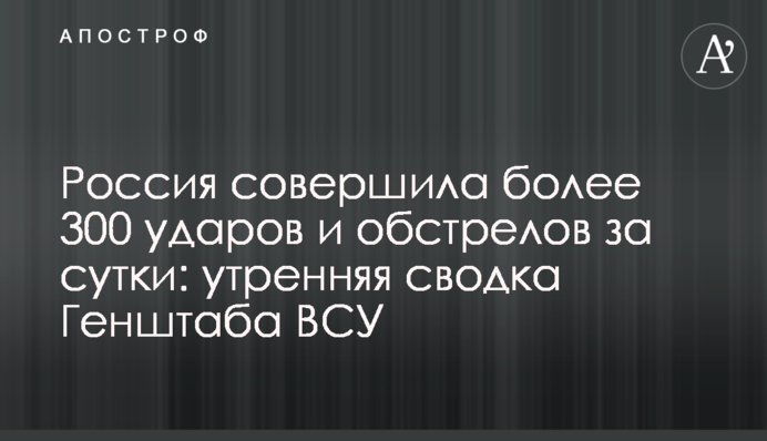 Россия совершила более 300 ударов и обстрелов за сутки: утренняя сводка Генштаба ВСУ