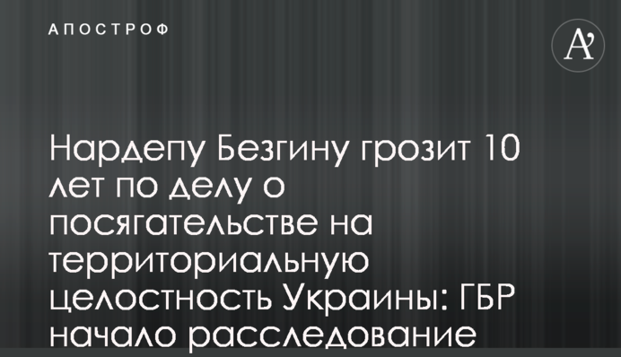 Нардепу Безгину грозит 10 лет по делу о посягательстве на территориальную целостность Украины: ГБР начало расследование