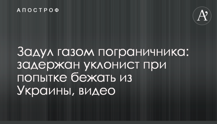 Задув газом прикордонника: затримано ухилянта при спробі втекти з України, відео