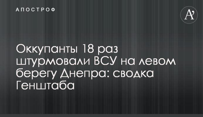 Оккупанты 18 раз штурмовали ВСУ на левом берегу Днепра: сводка Генштаба