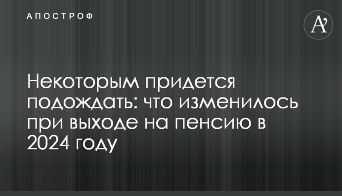 Некоторым придется подождать: что изменилось при выходе на пенсию в 2024 году