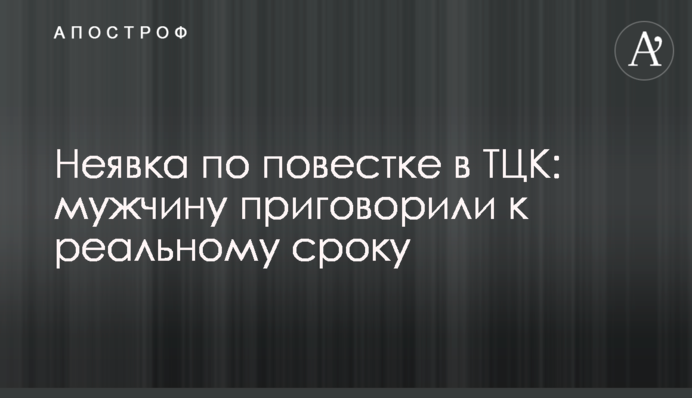 Неявка за повісткою до ТЦК: чоловіка засудили до реального строку