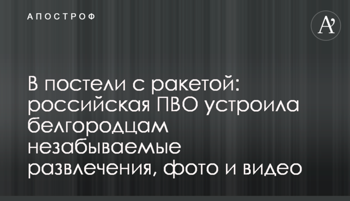 В ліжку з ракетою: російська ППО влаштувала бєлгородцям незабутні розваги, фото і відео