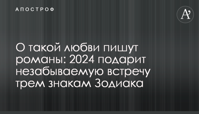 Про таке кохання пишуть романи: 2024 рік подарує незабутню зустріч трьом знакам Зодіаку
