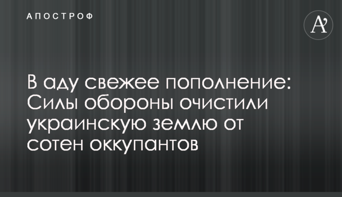 В пеклі свіже поповнення: Сили оборони очистили українську землю від сотень окупантів