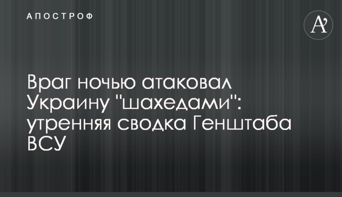 Враг ночью атаковал Украину "шахедами": утренняя сводка Генштаба ВСУ