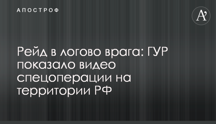 Рейд в лігво ворога: ГУР показало відео спецоперації на території РФ
