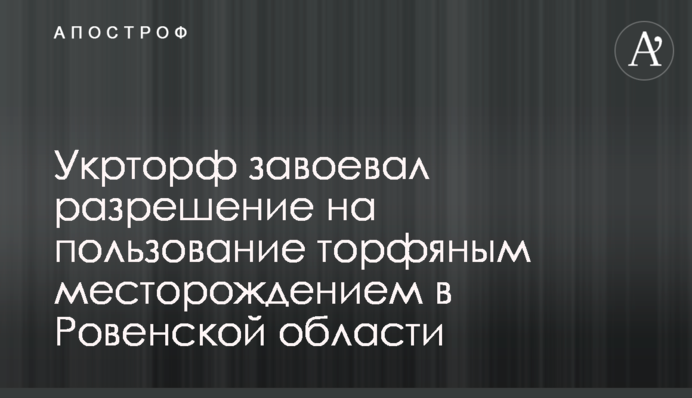 Укрторф завоевал разрешение на пользование торфяным месторождением в Ровенской области