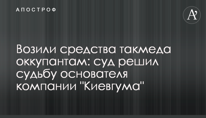 Возили засоби такмеду окупантам: суд вирішив долю засновника компанії "Київгума"