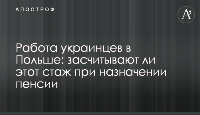 Робота українців в Польщі: чи зараховують цей стаж при призначенні пенсії
