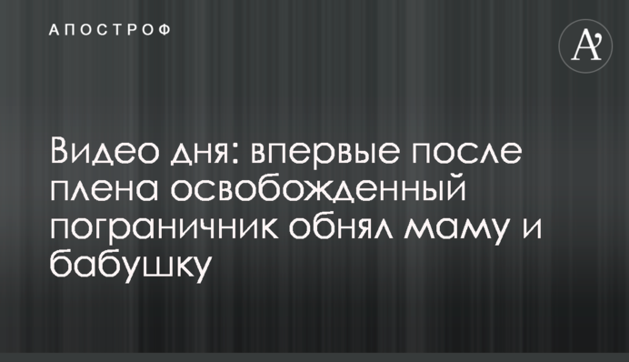 Видео дня: впервые после плена освобожденный пограничник обнял маму и бабушку