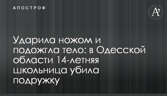 Вдарила ножем і підпалила тіло: на Одещині 14-річна школярка вбила подружку