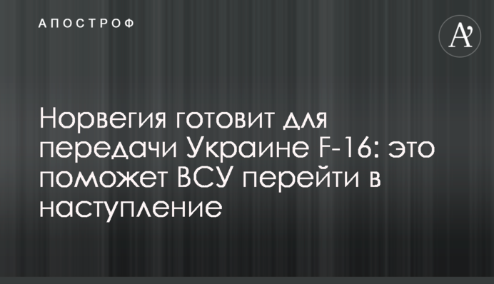 Норвегия готовит для передачи Украине F-16: это поможет ВСУ перейти в наступление