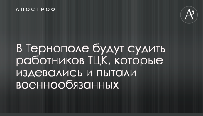 В Тернополі судитимуть працівників ТЦК, які знущалися і катували військовозобов’язаних