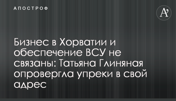 Бізнес в Хорватії та забезпечення ЗСУ не пов'язані: Тетяна Глиняна спростувала закиди на свою адресу