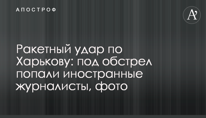 Ракетний удар по Харкову: під обстріл потрапили іноземні журналісти, фото