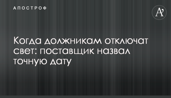 Когда должникам отключат свет: поставщик назвал точную дату
