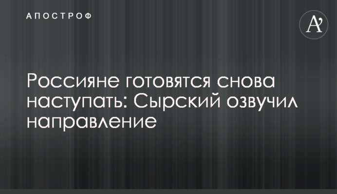Россияне готовятся снова наступать: Сырский озвучил направление