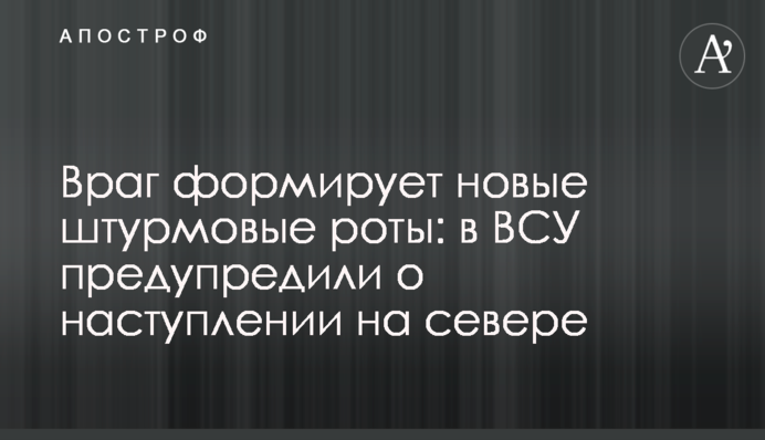 Враг формирует новые штурмовые роты: в ВСУ предупредили о наступлении на севере