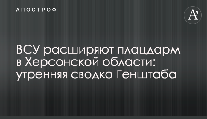 ВСУ расширяют плацдарм в Херсонской области: утренняя сводка Генштаба