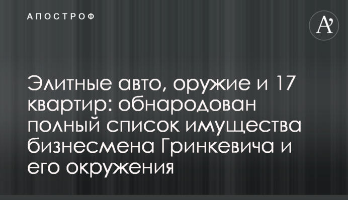 Елітні авто, зброя і 17 квартир: оприлюднено повний список майна бізнесмена Гринкевича та його оточення