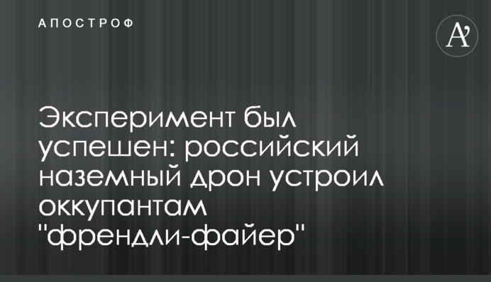Експеримент був успішний: російський наземний дрон влаштував окупантам 