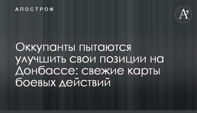 Окупанти намагаються покращити свої позиції на Донбасі: свіжі карти бойових дій