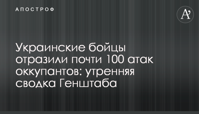 Украинские бойцы отразили почти 100 атак оккупантов: утренняя сводка Генштаба