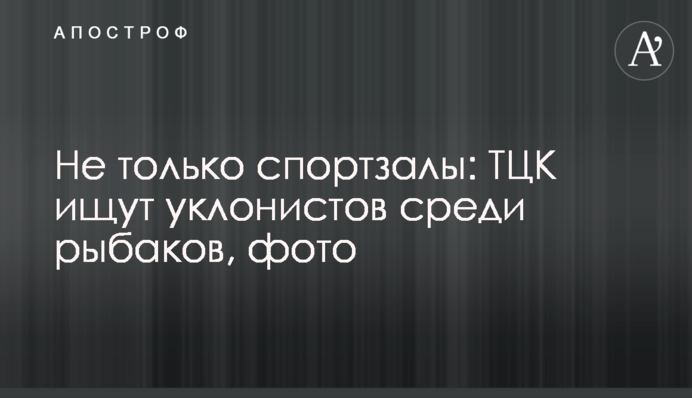 Не лише спортзали: ТЦК шукають ухилянтів серед рибалок, фото