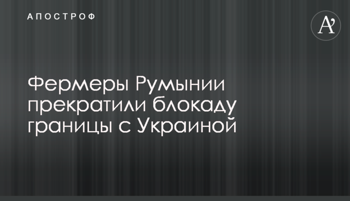 Фермеры Румынии прекратили блокаду границы с Украиной