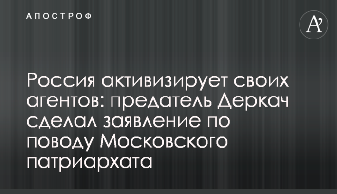 Росія активізує своїх агентів: зрадник Деркач зробив заяву щодо Московського патріархату