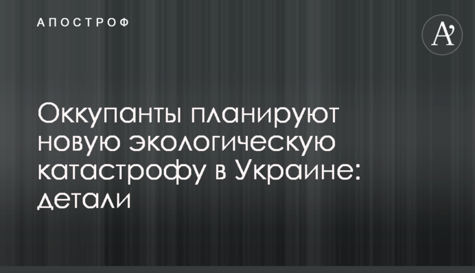 Окупанти планують нову екологічну катастрофу в Україні: деталі