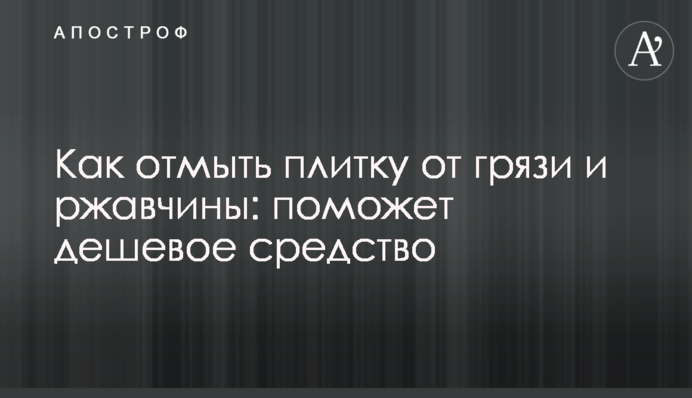 Як відмити плитку від бруду і іржі: допоможе дешевий засіб