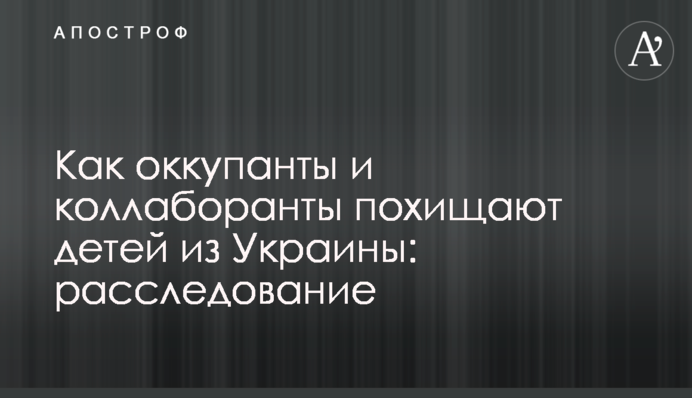 Як окупанти і колаборанти викрадають дітей з України: розслідування