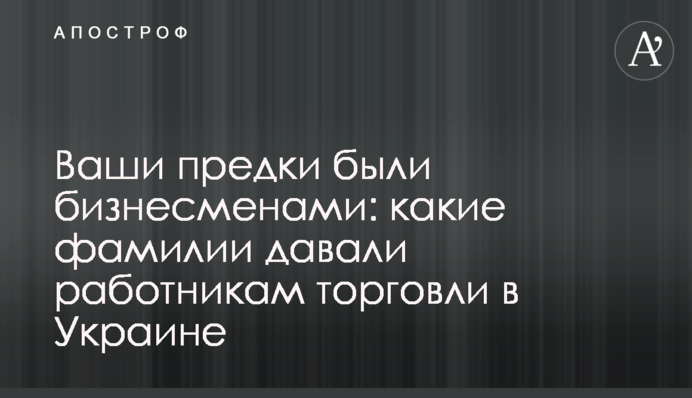 Ваши предки были бизнесменами: какие фамилии давали работникам торговли в Украине