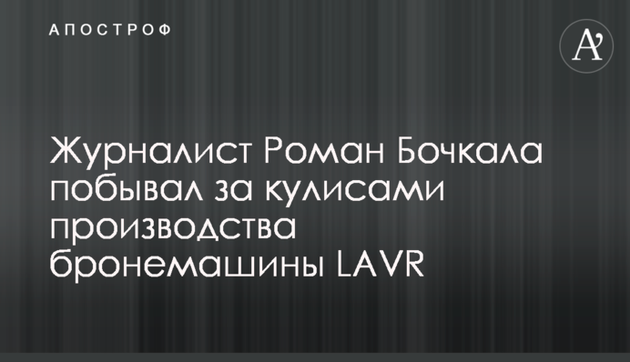 Журналіст Роман Бочкала побував за лаштунками виробництва бронемашини LAVR